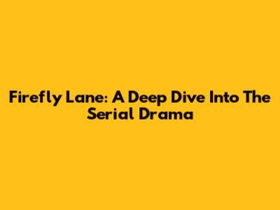 Firefly Lane: A Deep Dive Into The Serial Drama