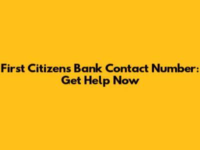 First Citizens Bank Contact Number: Get Help Now
