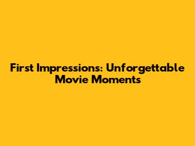 First Impressions: Unforgettable Movie Moments