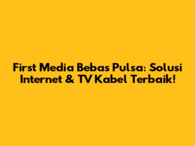 First Media Bebas Pulsa: Solusi Internet & TV Kabel Terbaik!