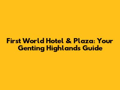 First World Hotel & Plaza: Your Genting Highlands Guide