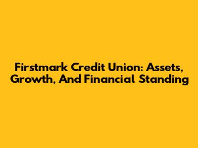 Firstmark Credit Union: Assets, Growth, And Financial Standing