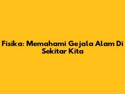 Fisika: Memahami Gejala Alam Di Sekitar Kita