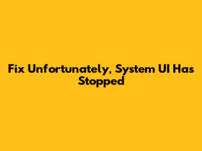 Fix "Unfortunately, System UI Has Stopped"