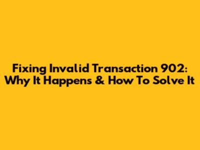 Fixing Invalid Transaction 902: Why It Happens & How To Solve It