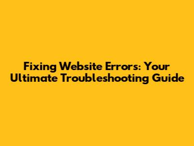 Fixing Website Errors: Your Ultimate Troubleshooting Guide