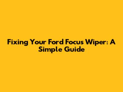 Fixing Your Ford Focus Wiper: A Simple Guide