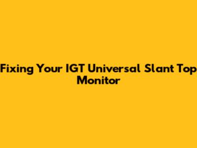 Fixing Your IGT Universal Slant Top Monitor