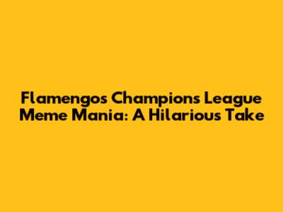 Flamengo's Champions League Meme Mania: A Hilarious Take