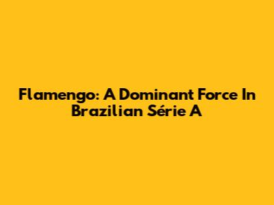 Flamengo: A Dominant Force In Brazilian Série A