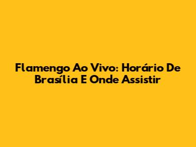 Flamengo Ao Vivo: Horário De Brasília E Onde Assistir