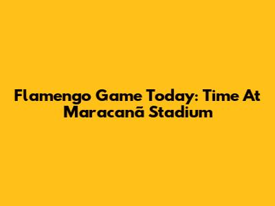 Flamengo Game Today: Time At Maracanã Stadium