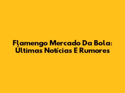 Flamengo Mercado Da Bola: Últimas Notícias E Rumores
