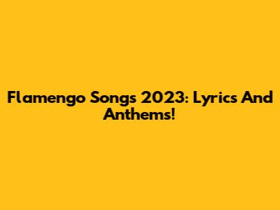 Flamengo Songs 2023: Lyrics And Anthems!