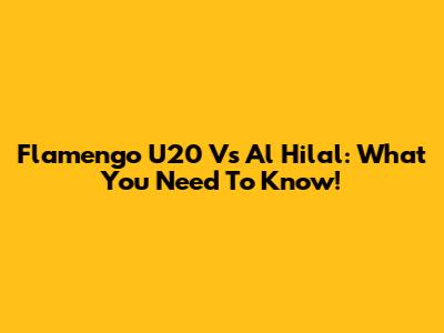 Flamengo U20 Vs Al Hilal: What You Need To Know!
