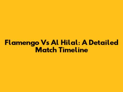 Flamengo Vs Al Hilal: A Detailed Match Timeline