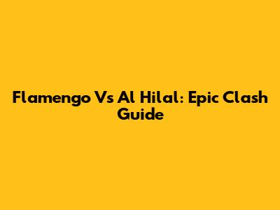 Flamengo Vs Al Hilal: Epic Clash Guide