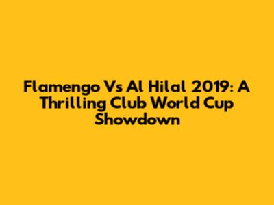 Flamengo Vs Al Hilal 2019: A Thrilling Club World Cup Showdown