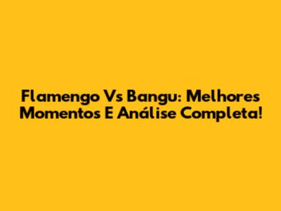 Flamengo Vs Bangu: Melhores Momentos E Análise Completa!