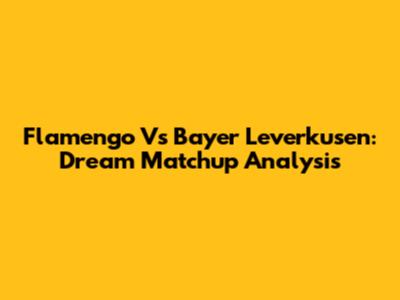 Flamengo Vs Bayer Leverkusen: Dream Matchup Analysis