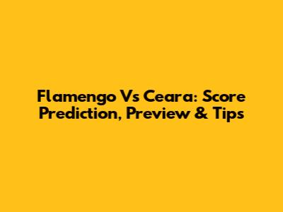 Flamengo Vs Ceara: Score Prediction, Preview & Tips