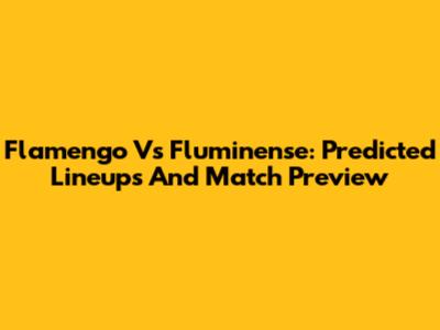 Flamengo Vs Fluminense: Predicted Lineups And Match Preview