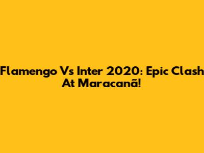 Flamengo Vs Inter 2020: Epic Clash At Maracanã!