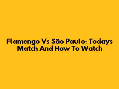 Flamengo Vs São Paulo: Today's Match And How To Watch