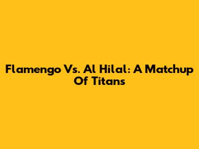 Flamengo Vs. Al Hilal: A Matchup Of Titans
