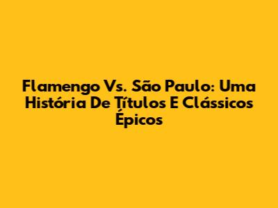 Flamengo Vs. São Paulo: Uma História De Títulos E Clássicos Épicos