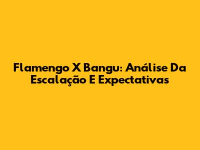 Flamengo X Bangu: Análise Da Escalação E Expectativas