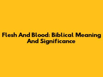 Flesh And Blood: Biblical Meaning And Significance