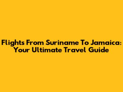 Flights From Suriname To Jamaica: Your Ultimate Travel Guide