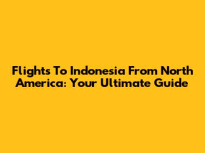 Flights To Indonesia From North America: Your Ultimate Guide