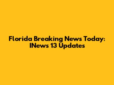 Florida Breaking News Today: INews 13 Updates