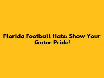 Florida Football Hats: Show Your Gator Pride!