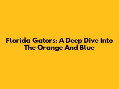 Florida Gators: A Deep Dive Into The Orange And Blue