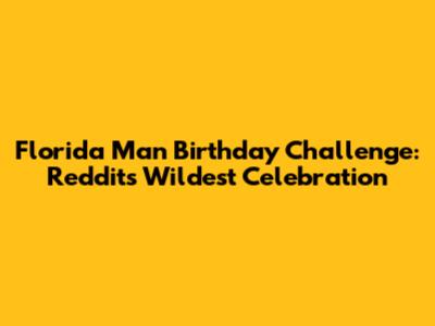 Florida Man Birthday Challenge: Reddit's Wildest Celebration