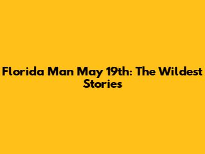 Florida Man May 19th: The Wildest Stories