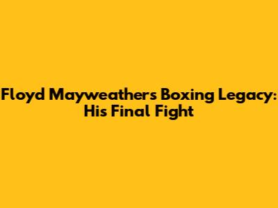 Floyd Mayweather's Boxing Legacy: His Final Fight
