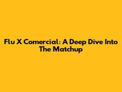 Flu X Comercial: A Deep Dive Into The Matchup