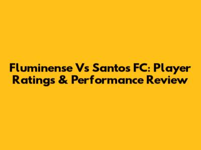 Fluminense Vs Santos FC: Player Ratings & Performance Review