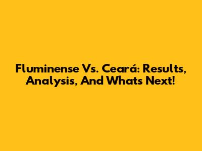 Fluminense Vs. Ceará: Results, Analysis, And What's Next!
