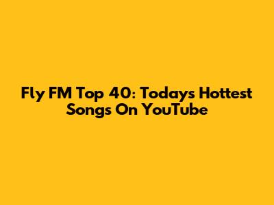 Fly FM Top 40: Today's Hottest Songs On YouTube