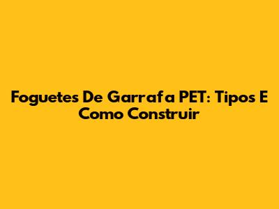 Foguetes De Garrafa PET: Tipos E Como Construir