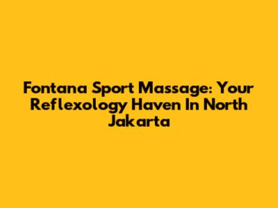 Fontana Sport Massage: Your Reflexology Haven In North Jakarta