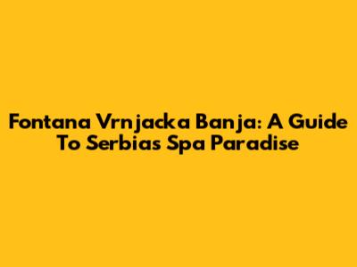 Fontana Vrnjacka Banja: A Guide To Serbia's Spa Paradise