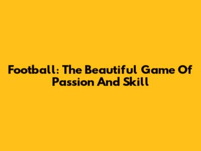 Football: The Beautiful Game Of Passion And Skill