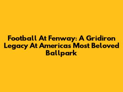 Football At Fenway: A Gridiron Legacy At America's Most Beloved Ballpark