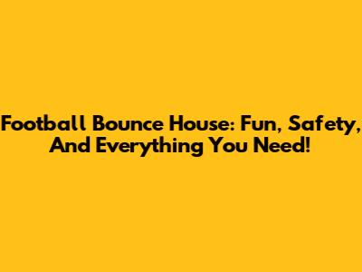 Football Bounce House: Fun, Safety, And Everything You Need!